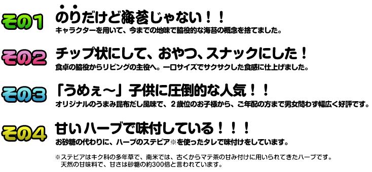 その１ のりだけど海苔じゃない！　その２　チップ状にして、おやつスナックにした！　その３「うめぇ～」子供に圧倒的な人気！　